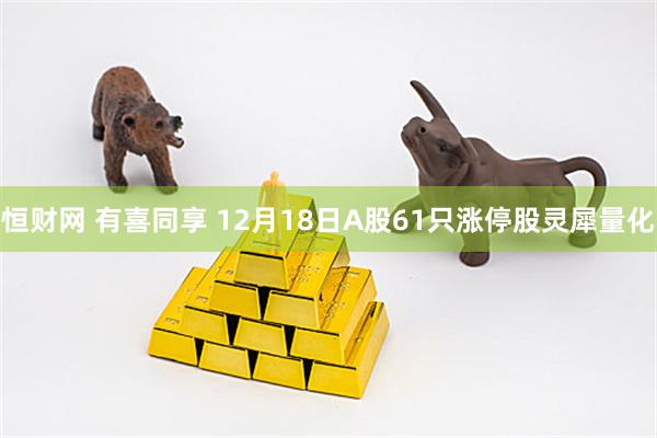 恒财网 有喜同享 12月18日A股61只涨停股灵犀量化