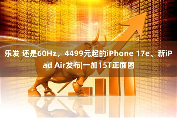 乐发 还是60Hz，4499元起的iPhone 17e、新iPad Air发布|一加15T正面图