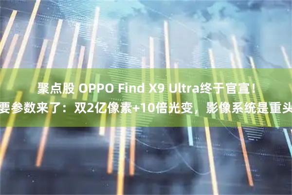 聚点股 OPPO Find X9 Ultra终于官宣！主要参数来了：双2亿像素+10倍光变，影像系统是重头戏