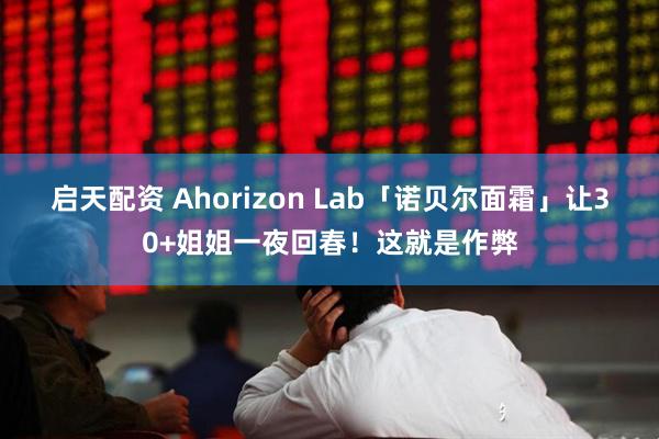 启天配资 Ahorizon Lab「诺贝尔面霜」让30+姐姐一夜回春!这就是作弊