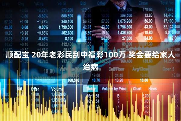 顺配宝 20年老彩民刮中福彩100万 奖金要给家人治病