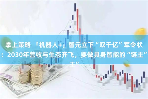 掌上策略 「机器人+」智元立下“双千亿”军令状：2030年营收与生态齐飞，要做具身智能的“链主”