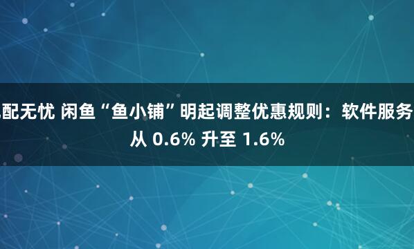 优配无忧 闲鱼“鱼小铺”明起调整优惠规则：软件服务费从 0.6% 升至 1.6%