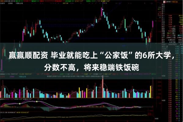 赢赢顺配资 毕业就能吃上“公家饭”的6所大学，分数不高，将来稳端铁饭碗