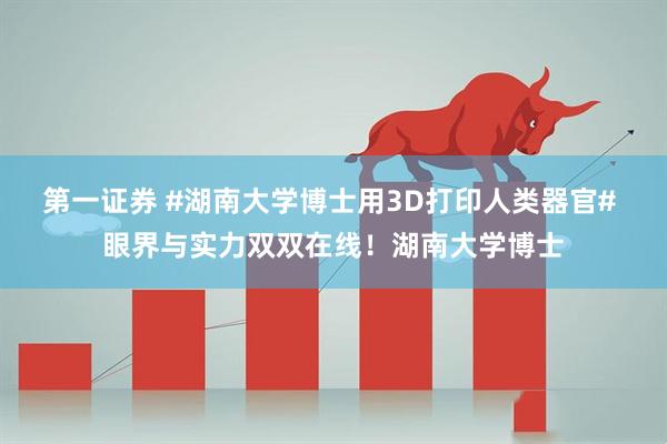 第一证券 #湖南大学博士用3D打印人类器官# 眼界与实力双双在线！湖南大学博士