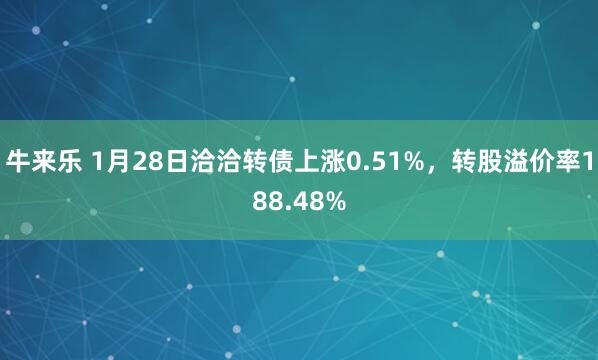 牛来乐 1月28日洽洽转债上涨0.51%，转股溢价率188.48%
