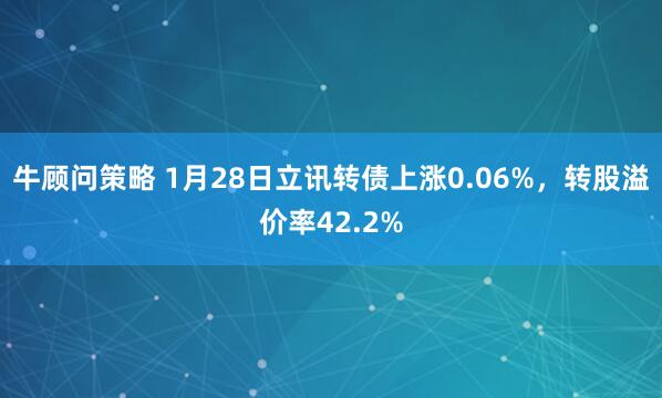 牛顾问策略 1月28日立讯转债上涨0.06%，转股溢价率42.2%