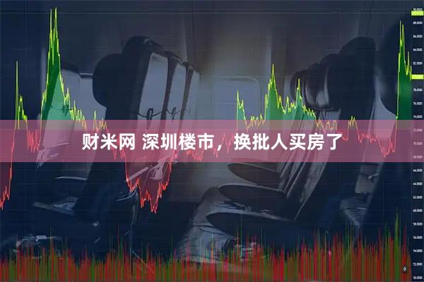 财米网 深圳楼市，换批人买房了