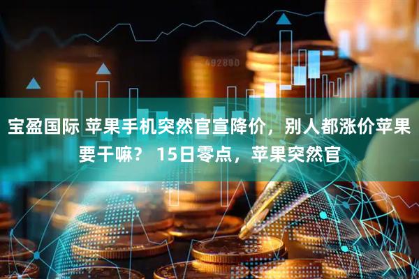 宝盈国际 苹果手机突然官宣降价,别人都涨价苹果要干嘛? 15日零点,苹果突然官