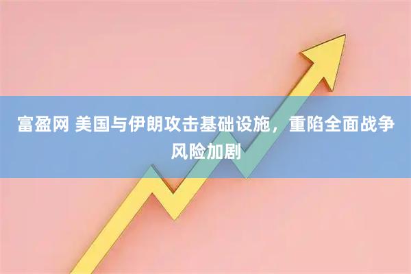 富盈网 美国与伊朗攻击基础设施,重陷全面战争风险加剧