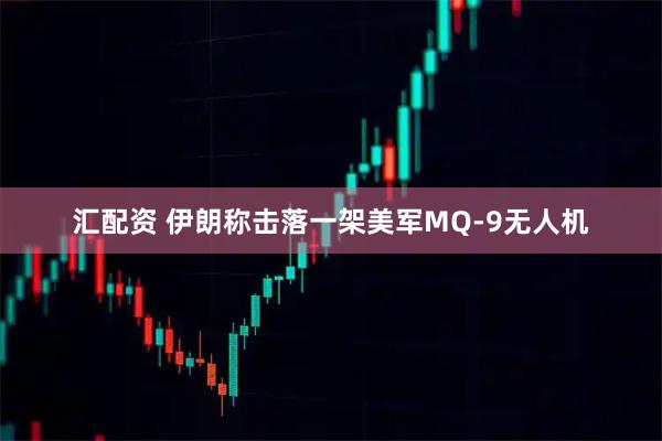 汇配资 伊朗称击落一架美军MQ-9无人机