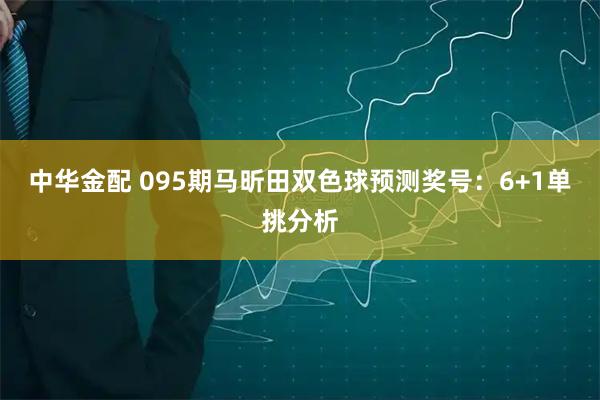 中华金配 095期马昕田双色球预测奖号:6+1单挑分析